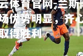 兰斯队主场优势明显，齐心协力取得胜利