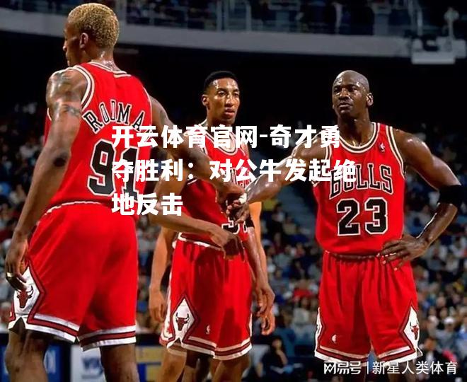奇才勇夺胜利：对公牛发起绝地反击