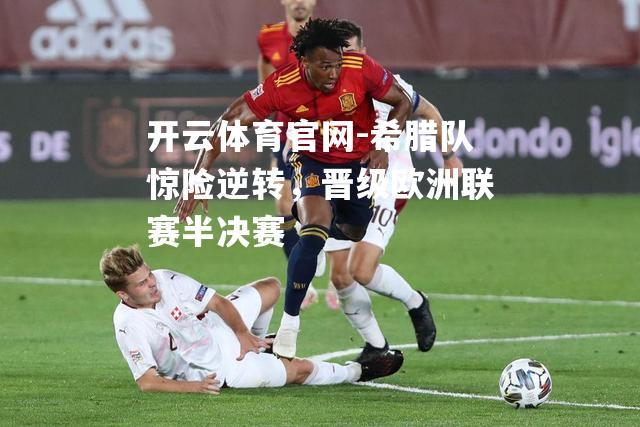 希腊队惊险逆转，晋级欧洲联赛半决赛