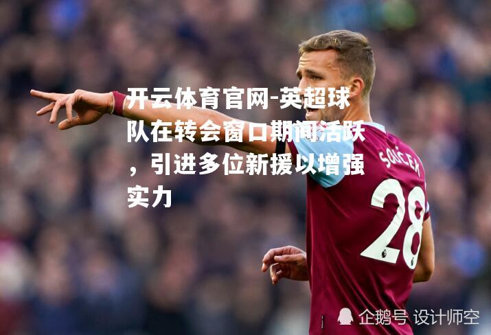 英超球队在转会窗口期间活跃，引进多位新援以增强实力